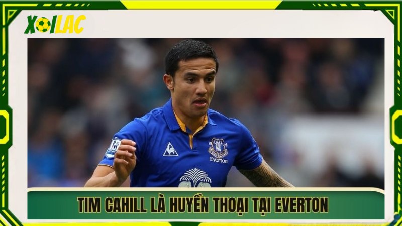 Tim Cahill là huyền thoại tại Everton