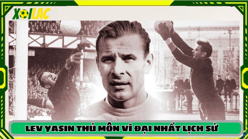 Lev Yashin là thủ môn vĩ đại nhất lịch sử